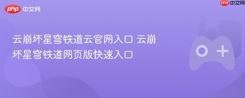 云崩坏星穹铁道云官网入口 云崩坏星穹铁道网页版快速入口