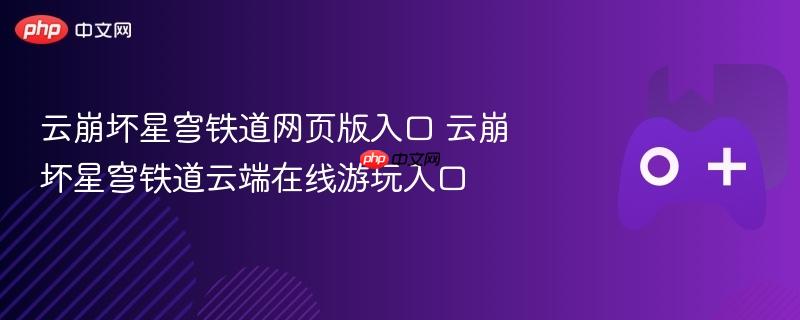云崩坏星穹铁道网页版入口 云崩坏星穹铁道云端在线游玩入口