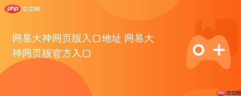 网易大神网页版入口地址 网易大神网页版官方入口
