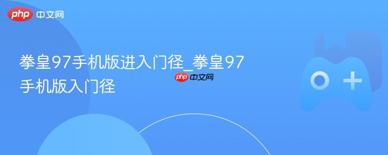 拳皇97手机版进入门径_拳皇97手机版入门径