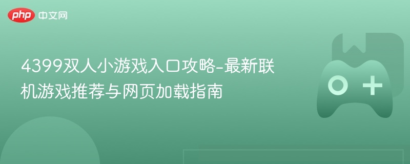 4399双人小游戏入口攻略-最新联机游戏推荐与网页加载指南 - php中文网