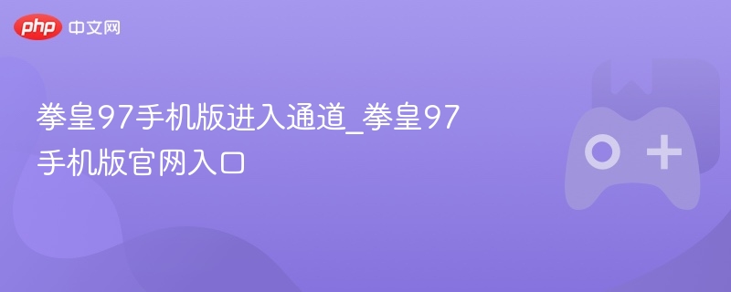 拳皇97手机版进入通道_拳皇97手机版官网入口