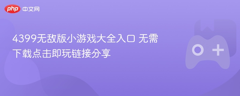 4399无敌版小游戏大全入口 无需下载点击即玩链接分享