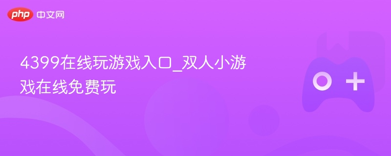 4399在线玩游戏入口_双人小游戏在线免费玩