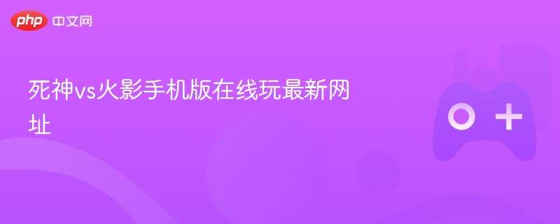 死神vs火影手机版在线玩最新网址 - php中文网