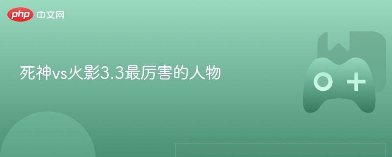 死神vs火影3.3最厉害的人物 - php中文网
