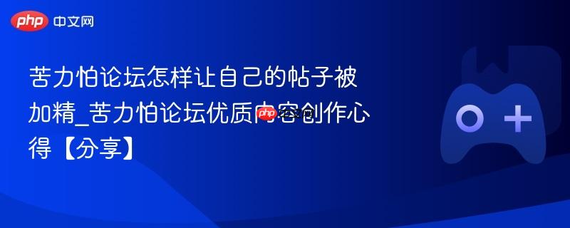 苦力怕论坛怎样让自己的帖子被加精_苦力怕论坛优质内容创作心得【分享】