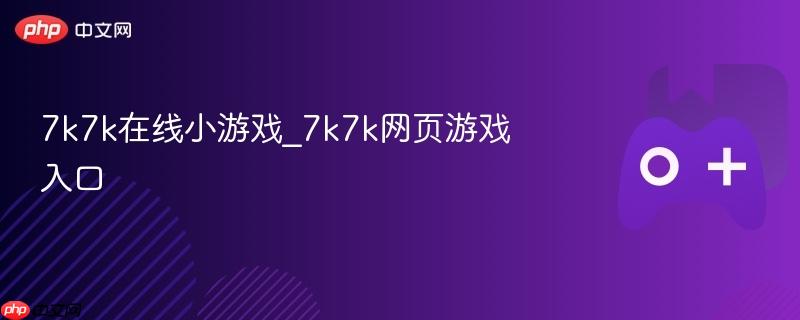 7k7k在线小游戏_7k7k网页游戏入口