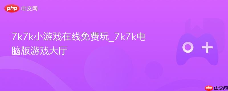 7k7k小游戏在线免费玩_7k7k电脑版游戏大厅