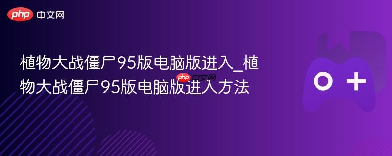 植物大战僵尸95版电脑版进入_植物大战僵尸95版电脑版进入方法