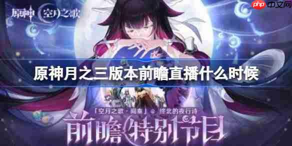 原神月之三版本前瞻直播什么时候-原神月之三版本前瞻直播时间