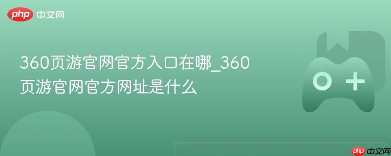 360页游官网官方入口在哪_360页游官网官方网址是什么
