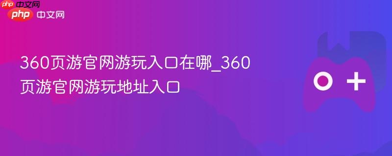 360页游官网游玩入口在哪_360页游官网游玩地址入口