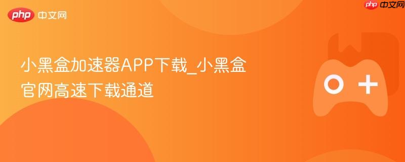 小黑盒加速器APP下载_小黑盒官网高速下载通道