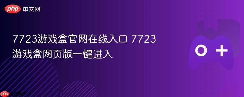 7723游戏盒官网在线入口 7723游戏盒网页版一键进入